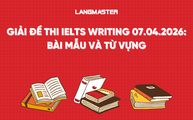 Giải đề thi IELTS Writing 07.04.2026: Bài mẫu và từ vựng